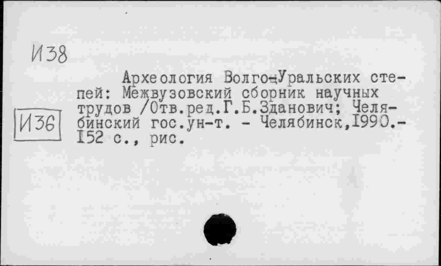 ﻿И 36
Археология Зол го-хУрал ьских степей: Межвузовский сборник научных трудов /Отв.ред.Г.Б.Зданович; Челябинский гос.ун-т. - Челябинск,1990.-152 с., рис.